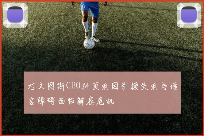 尤文图斯CEO科莫利因引援失利与语言障碍面临解雇危机