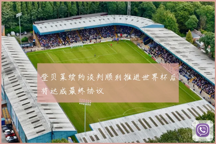 登贝莱续约谈判顺利推进世界杯后将达成最终协议