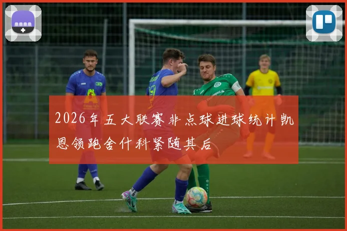 2026年五大联赛非点球进球统计凯恩领跑舍什科紧随其后