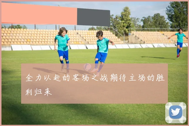 全力以赴的客场之战期待主场的胜利归来