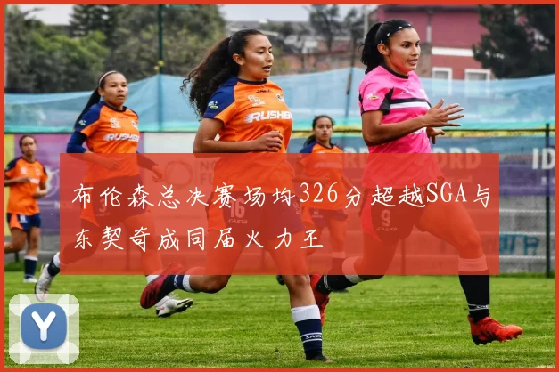 布伦森总决赛场均326分超越SGA与东契奇成同届火力王