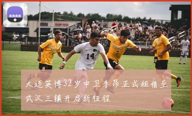 大连英博32岁中卫李昂正式租借至武汉三镇开启新征程