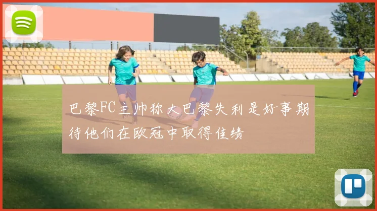 巴黎FC主帅称大巴黎失利是好事期待他们在欧冠中取得佳绩