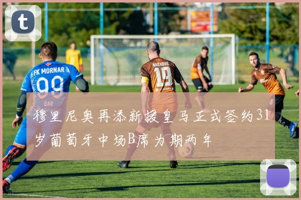 穆里尼奥再添新援皇马正式签约31岁葡萄牙中场B席为期两年
