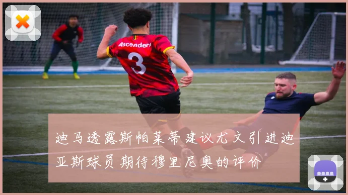 迪马透露斯帕莱蒂建议尤文引进迪亚斯球员期待穆里尼奥的评价