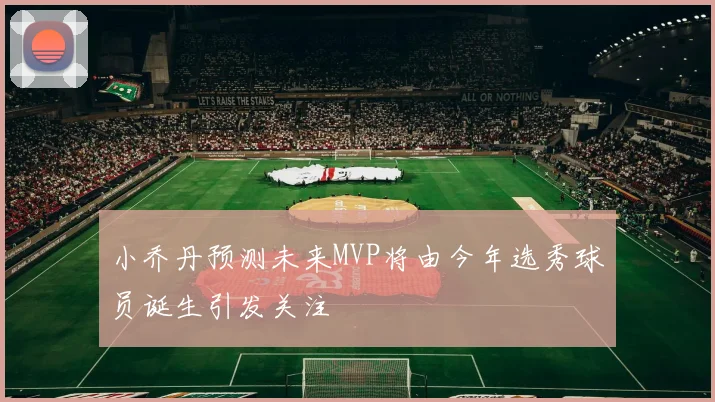 小乔丹预测未来MVP将由今年选秀球员诞生引发关注