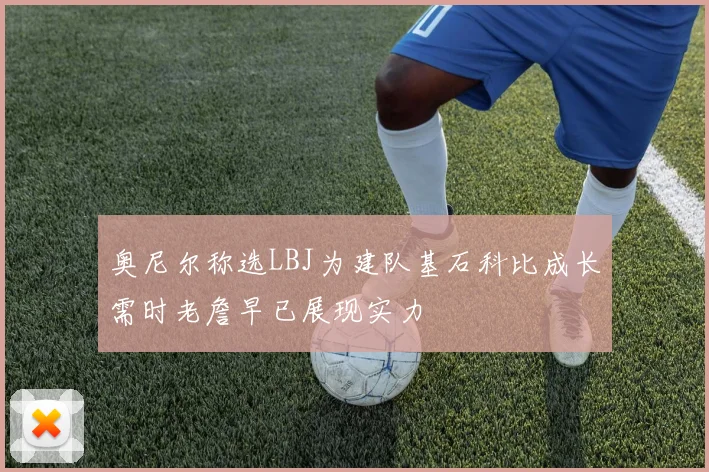 奥尼尔称选LBJ为建队基石科比成长需时老詹早已展现实力