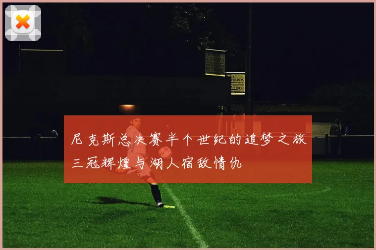 尼克斯总决赛半个世纪的追梦之旅三冠辉煌与湖人宿敌情仇